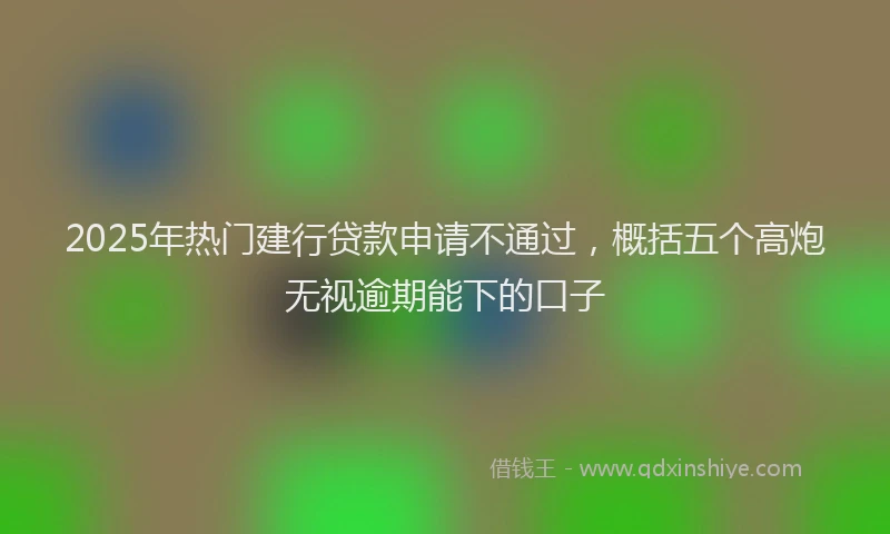 2025年热门建行贷款申请不通过，概括五个高炮无视逾期能下的口子