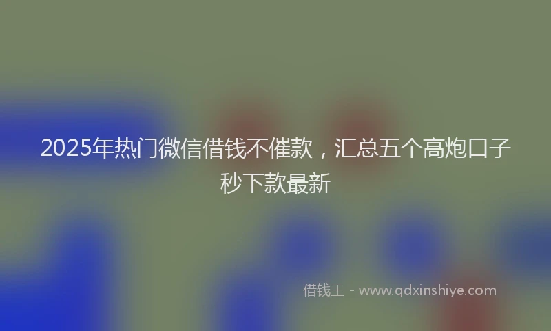 2025年热门微信借钱不催款,汇总五个高炮口子秒下款最新