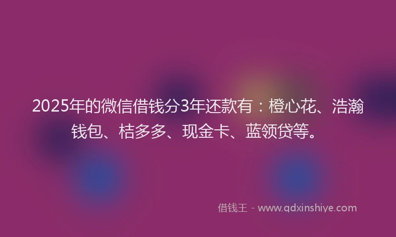 2025年的微信借钱分3年还款有:橙心花、浩瀚钱包、桔多多、现金卡、蓝领贷等。