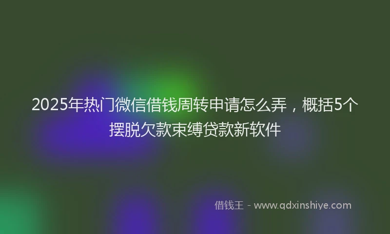 2025年热门微信借钱周转申请怎么弄，概括5个摆脱欠款束缚贷款新软件