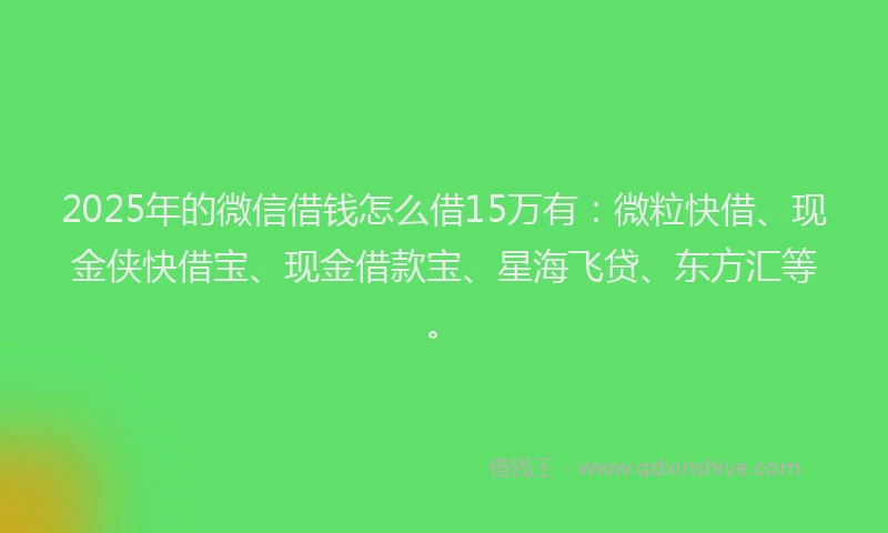 2025年的微信借钱怎么借15万有：微粒快借、现金侠快借宝、现金借款宝、星海飞贷、东方汇等。