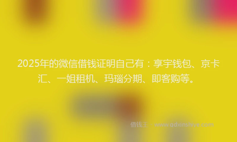 2025年的微信借钱证明自己有：享宇钱包、京卡汇、一姐租机、玛瑙分期、即客购等。