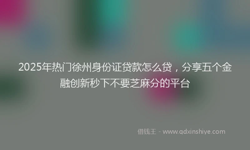 2025年热门徐州身份证贷款怎么贷，分享五个金融创新秒下不要芝麻分的平台