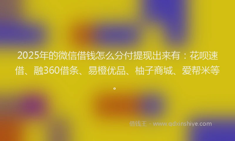 2025年的微信借钱怎么分付提现出来有：花呗速借、融360借条、易橙优品、柚子商城、爱帮米等。