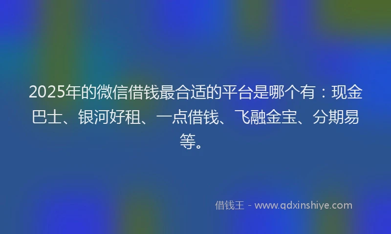 2025年的微信借钱最合适的平台是哪个有:现金巴士、银河好租、一点借钱、飞融金宝、分期易等。