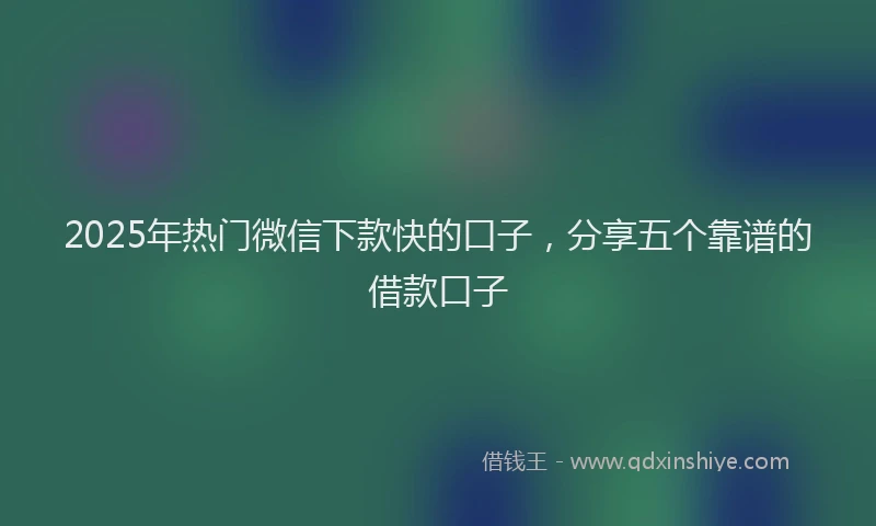 2025年热门微信下款快的口子,分享五个靠谱的借款口子