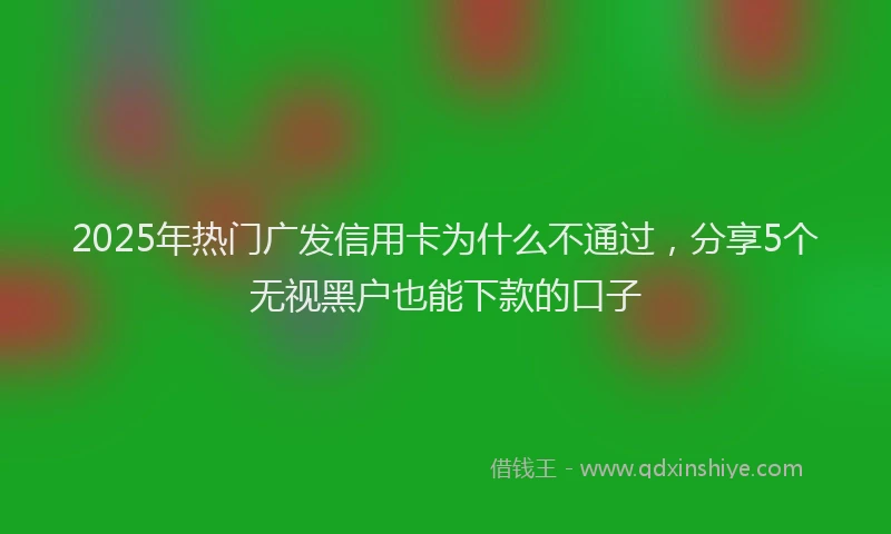 2025年热门广发信用卡为什么不通过，分享5个无视黑户也能下款的口子