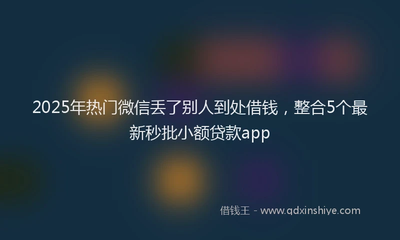 2025年热门微信丢了别人到处借钱，整合5个最新秒批小额贷款app