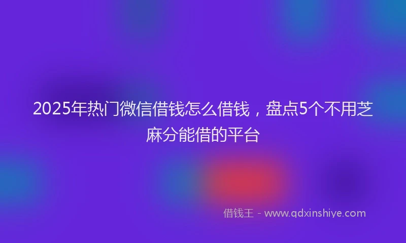 2025年热门微信借钱怎么借钱,盘点5个不用芝麻分能借的平台