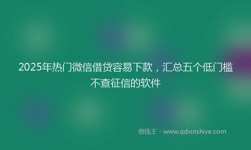 2025年热门微信借贷容易下款，汇总五个低门槛不查征信的软件