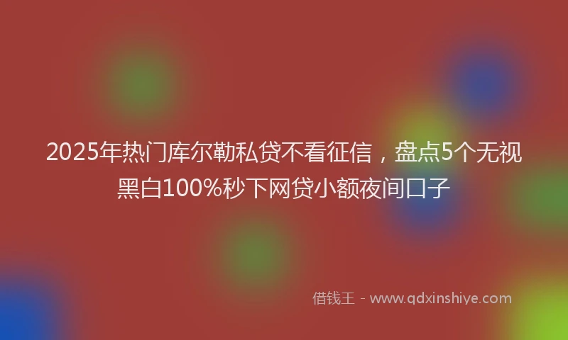 2025年热门库尔勒私贷不看征信，盘点5个无视黑白100%秒下网贷小额夜间口子