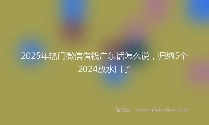 2025年热门微信借钱广东话怎么说，归纳5个2024放水口子