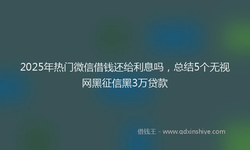 2025年热门微信借钱还给利息吗，总结5个无视网黑征信黑3万贷款