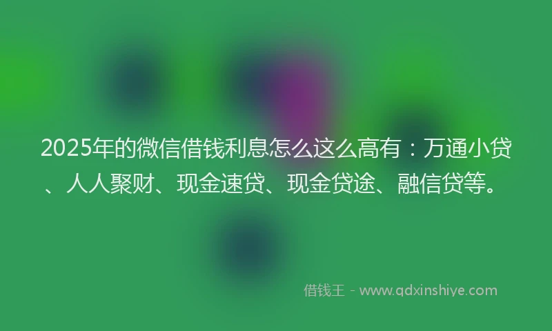 2025年的微信借钱利息怎么这么高有：万通小贷、人人聚财、现金速贷、现金贷途、融信贷等。