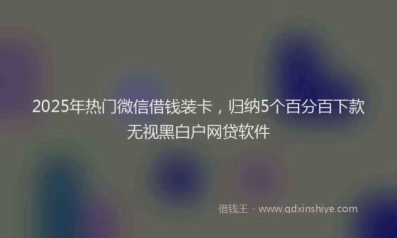2025年热门微信借钱装卡，归纳5个百分百下款无视黑白户网贷软件