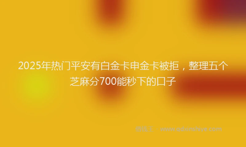 2025年热门平安有白金卡申金卡被拒，整理五个芝麻分700能秒下的口子