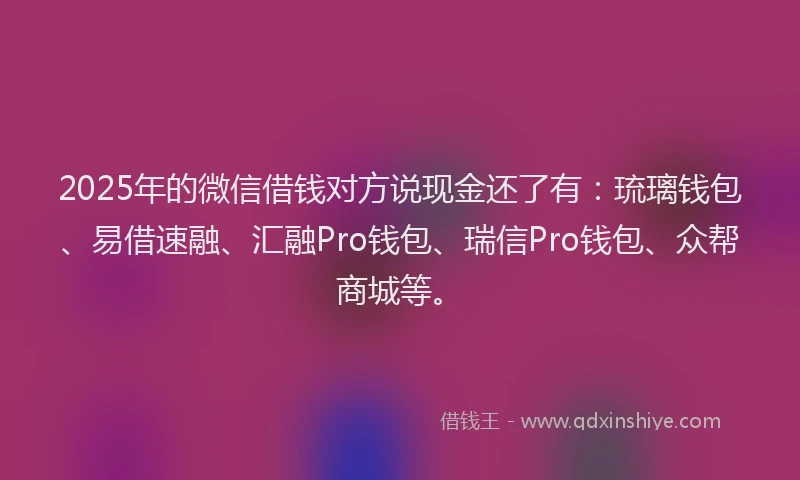 2025年的微信借钱对方说现金还了有：琉璃钱包、易借速融、汇融Pro钱包、瑞信Pro钱包、众帮商城等。