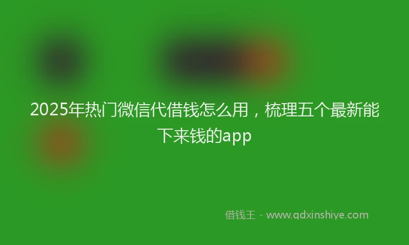 2025年热门微信代借钱怎么用，梳理五个最新能下来钱的app