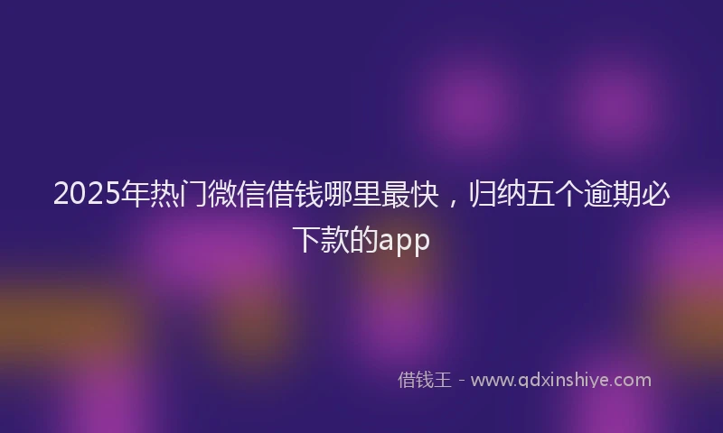 2025年热门微信借钱哪里最快，归纳五个逾期必下款的app