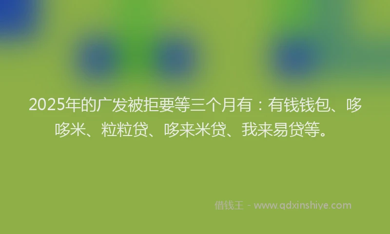 2025年的广发被拒要等三个月有:有钱钱包、哆哆米、粒粒贷、哆来米贷、我来易贷等。