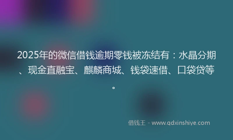 2025年的微信借钱逾期零钱被冻结有：水晶分期、现金直融宝、麒麟商城、钱袋速借、口袋贷等。