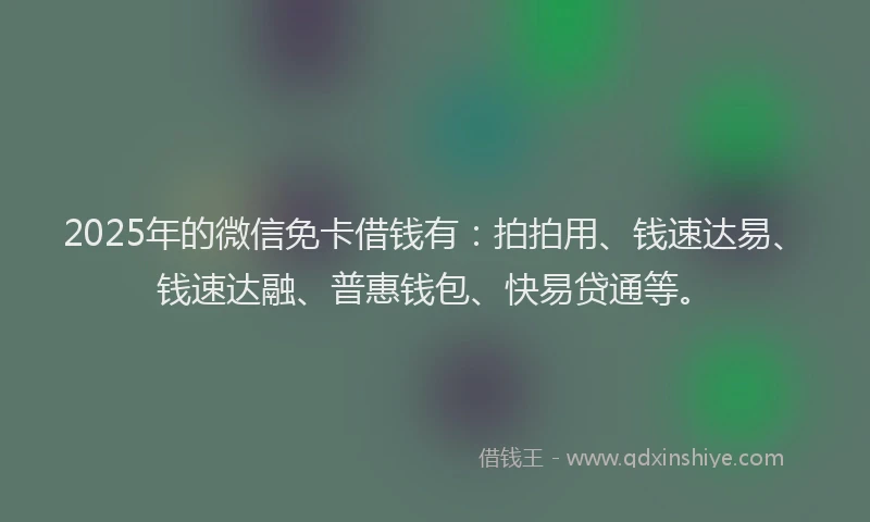 2025年的微信免卡借钱有：拍拍用、钱速达易、钱速达融、普惠钱包、快易贷通等。
