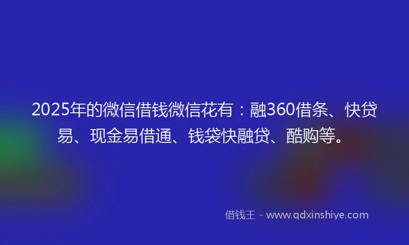 2025年的微信借钱微信花有：融360借条、快贷易、现金易借通、钱袋快融贷、酷购等。