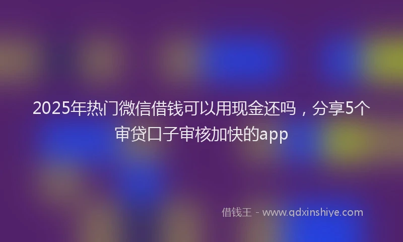 2025年热门微信借钱可以用现金还吗，分享5个审贷口子审核加快的app