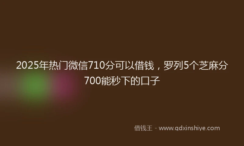 2025年热门微信710分可以借钱，罗列5个芝麻分700能秒下的口子