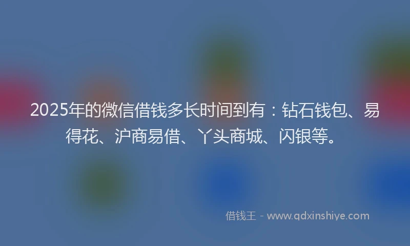 2025年的微信借钱多长时间到有：钻石钱包、易得花、沪商易借、丫头商城、闪银等。