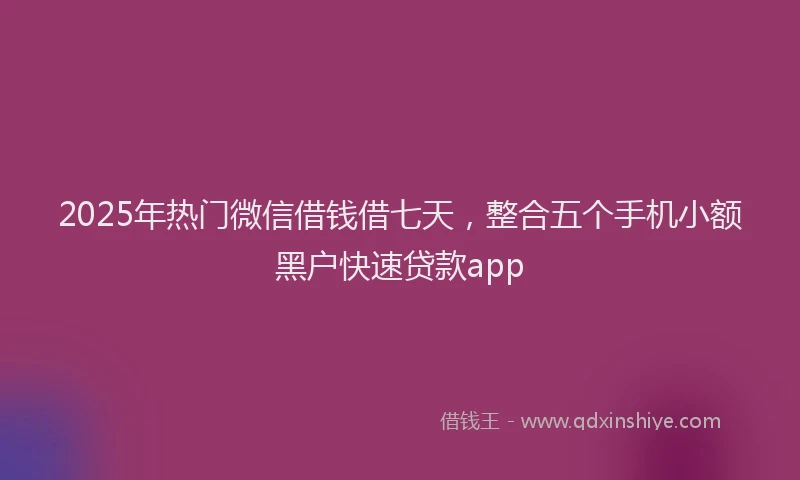 2025年热门微信借钱借七天，整合五个手机小额黑户快速贷款app