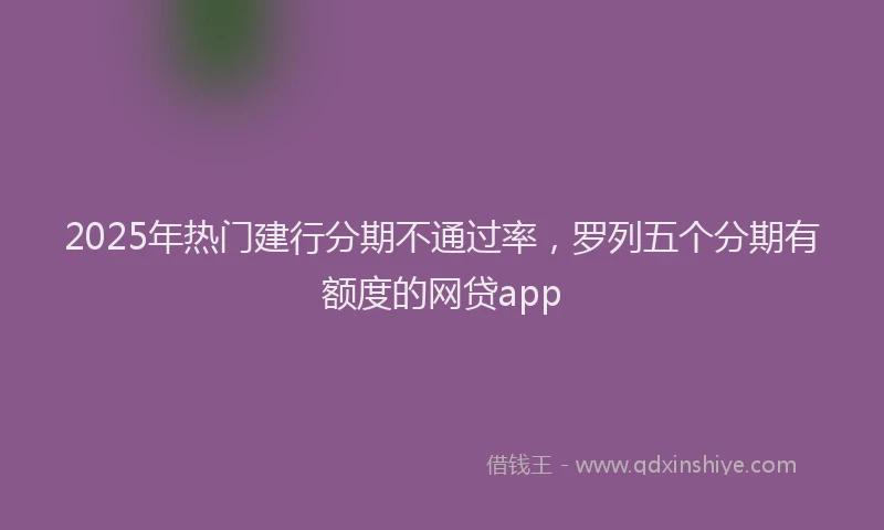 2025年热门建行分期不通过率，罗列五个分期有额度的网贷app