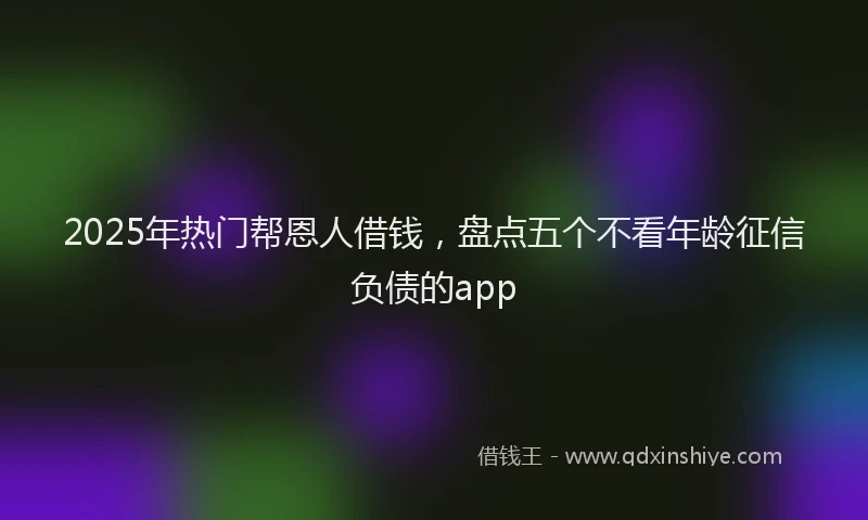 2025年热门帮恩人借钱，盘点五个不看年龄征信负债的app
