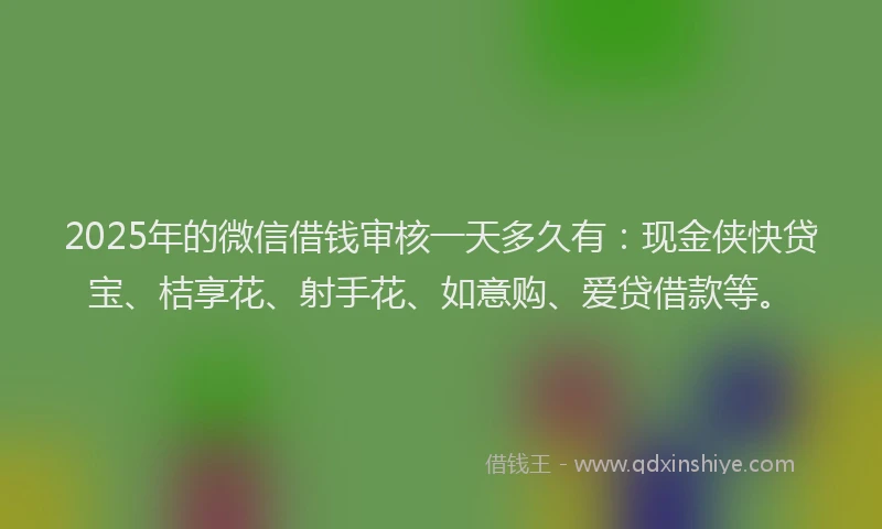 2025年的微信借钱审核一天多久有：现金侠快贷宝、桔享花、射手花、如意购、爱贷借款等。