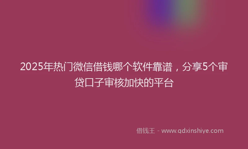 2025年热门微信借钱哪个软件靠谱，分享5个审贷口子审核加快的平台
