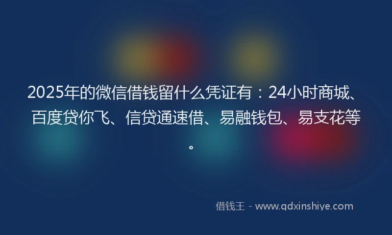 2025年的微信借钱留什么凭证有：24小时商城、百度贷你飞、信贷通速借、易融钱包、易支花等。
