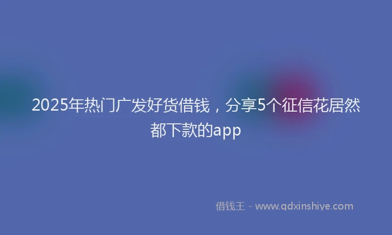 2025年热门广发好货借钱，分享5个征信花居然都下款的app
