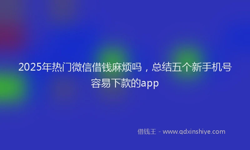 2025年热门微信借钱麻烦吗，总结五个新手机号容易下款的app