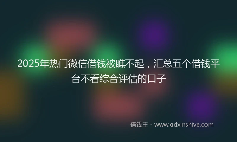 2025年热门微信借钱被瞧不起，汇总五个借钱平台不看综合评估的口子
