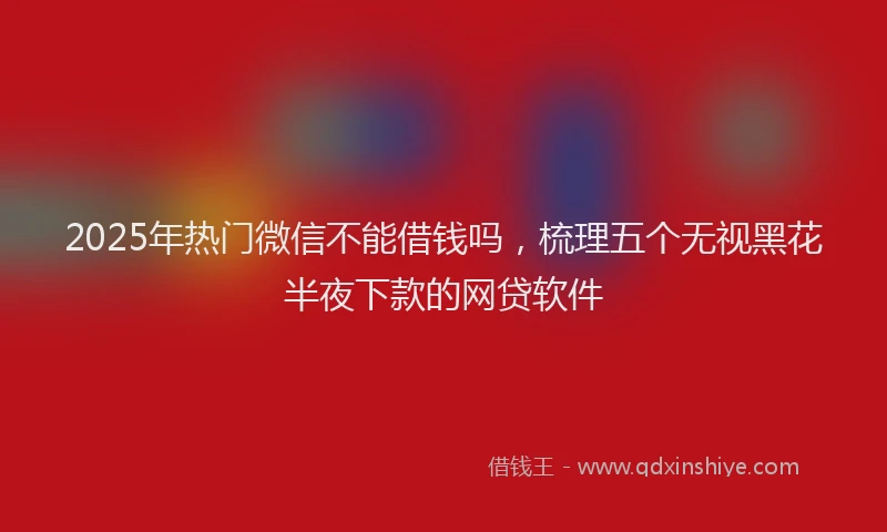 2025年热门微信不能借钱吗，梳理五个无视黑花半夜下款的网贷软件