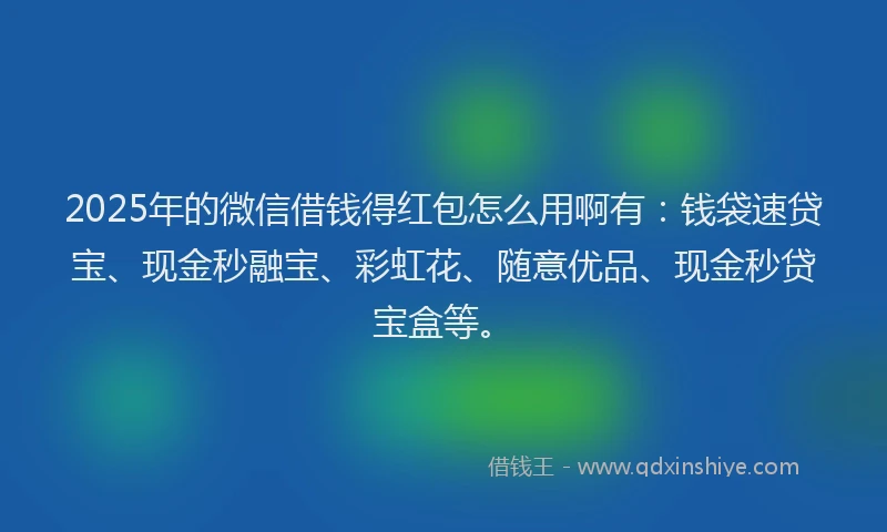 2025年的微信借钱得红包怎么用啊有:钱袋速贷宝、现金秒融宝、彩虹花、随意优品、现金秒贷宝盒等。