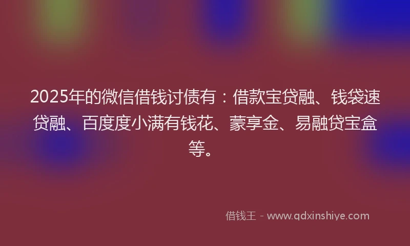 2025年的微信借钱讨债有:借款宝贷融、钱袋速贷融、百度度小满有钱花、蒙享金、易融贷宝盒等。
