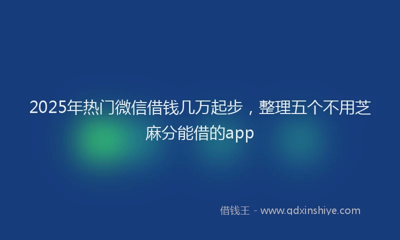 2025年热门微信借钱几万起步，整理五个不用芝麻分能借的app