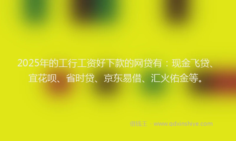 2025年的工行工资好下款的网贷有:现金飞贷、宜花呗、省时贷、京东易借、汇火佑金等。