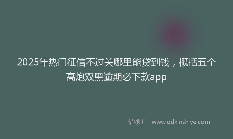2025年热门征信不过关哪里能贷到钱,概括五个高炮双黑逾期必下款app