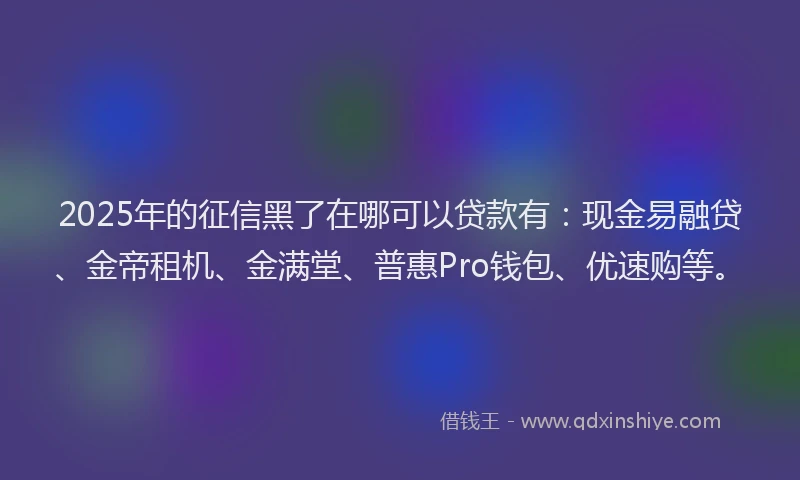 2025年的征信黑了在哪可以贷款有：现金易融贷、金帝租机、金满堂、普惠Pro钱包、优速购等。