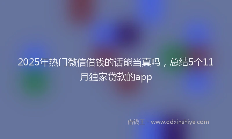 2025年热门微信借钱的话能当真吗，总结5个11月独家贷款的app