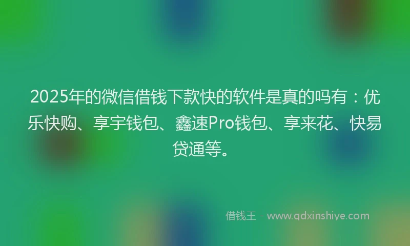 2025年的微信借钱下款快的软件是真的吗有：优乐快购、享宇钱包、鑫速Pro钱包、享来花、快易贷通等。