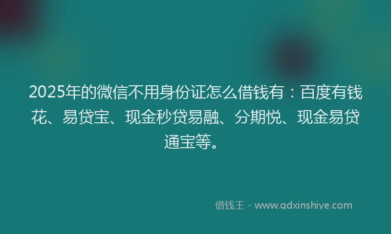 2025年的微信不用身份证怎么借钱有：百度有钱花、易贷宝、现金秒贷易融、分期悦、现金易贷通宝等。