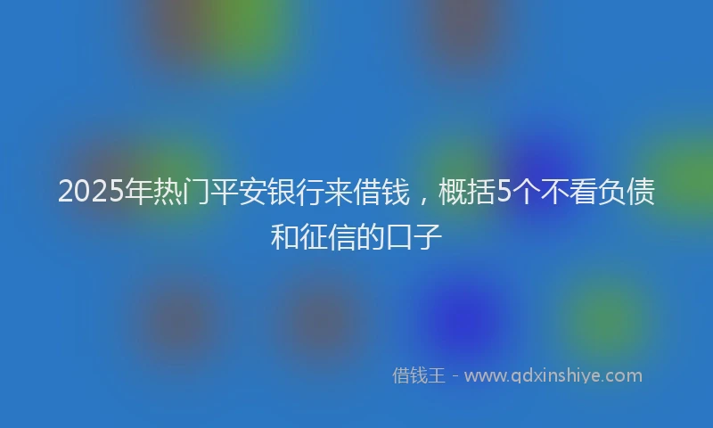 2025年热门平安银行来借钱，概括5个不看负债和征信的口子